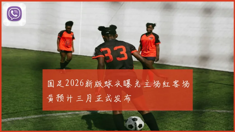 国足2026新版球衣曝光主场红客场黄预计三月正式发布