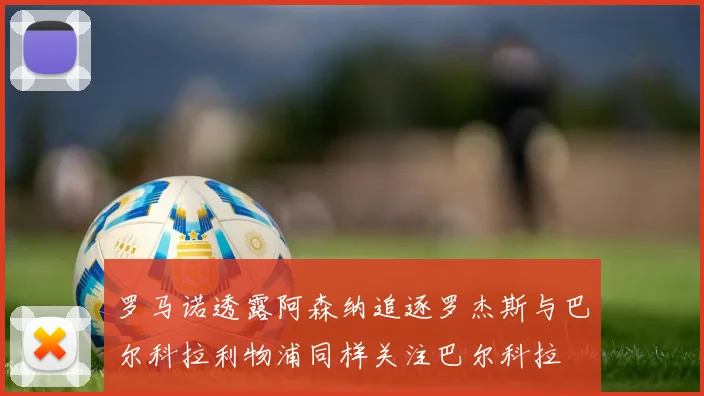 罗马诺透露阿森纳追逐罗杰斯与巴尔科拉利物浦同样关注巴尔科拉