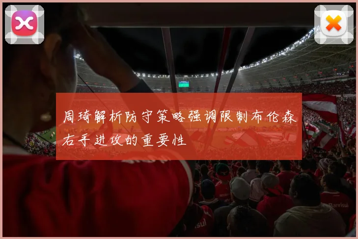 周琦解析防守策略强调限制布伦森右手进攻的重要性