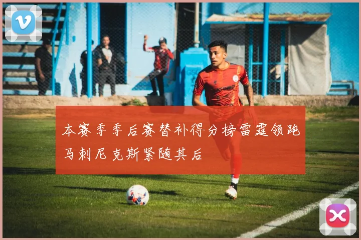 本赛季季后赛替补得分榜雷霆领跑马刺尼克斯紧随其后