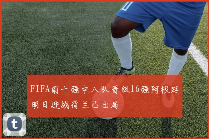 FIFA前十强中八队晋级16强阿根廷明日迎战荷兰已出局