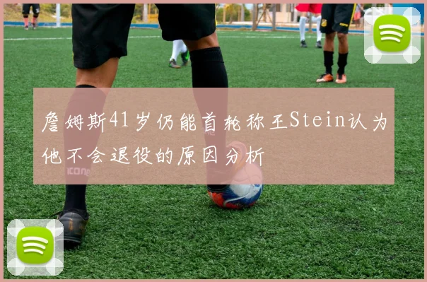 詹姆斯41岁仍能首轮称王Stein认为他不会退役的原因分析