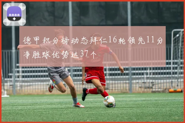 德甲积分榜动态拜仁16轮领先11分净胜球优势达37个