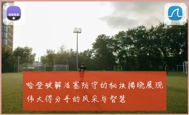 哈登破解活塞防守的秘诀揭晓展现伟大得分手的风采与智慧