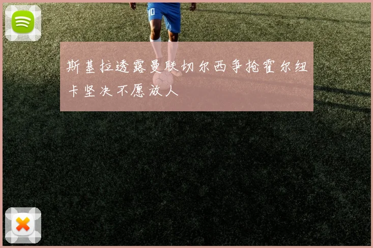 斯基拉透露曼联切尔西争抢霍尔纽卡坚决不愿放人