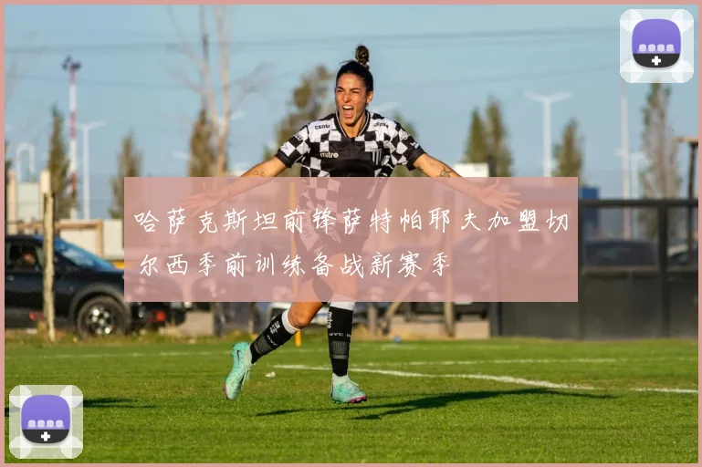 哈萨克斯坦前锋萨特帕耶夫加盟切尔西季前训练备战新赛季