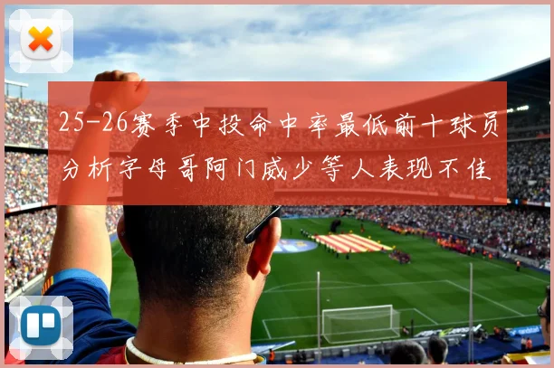 25-26赛季中投命中率最低前十球员分析字母哥阿门威少等人表现不佳