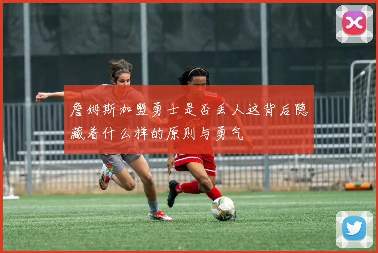 詹姆斯加盟勇士是否丢人这背后隐藏着什么样的原则与勇气