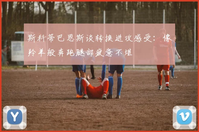 斯科蒂巴恩斯谈转换进攻感受：像羚羊般奔跑腿部疲惫不堪
