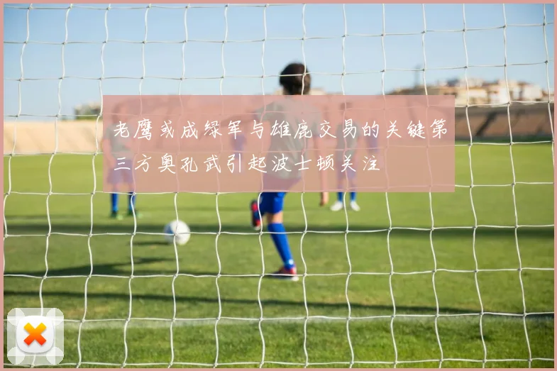 老鹰或成绿军与雄鹿交易的关键第三方奥孔武引起波士顿关注