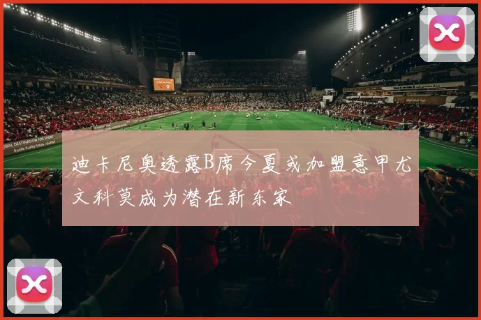 迪卡尼奥透露B席今夏或加盟意甲尤文科莫成为潜在新东家