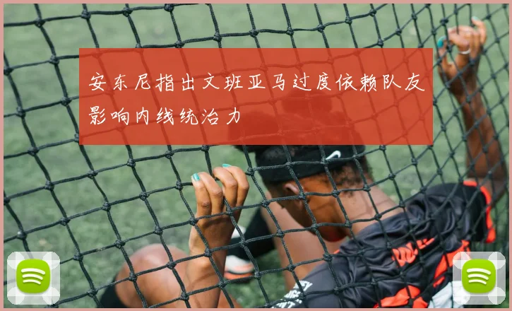 安东尼指出文班亚马过度依赖队友影响内线统治力