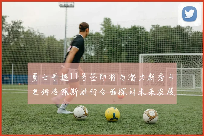 勇士手握11号签即将与潜力新秀卡里姆洛佩斯进行会面探讨未来发展