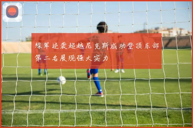 绿军逆袭超越尼克斯成功登顶东部第二名展现强大实力