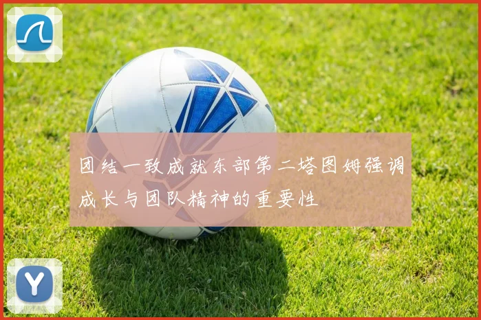 团结一致成就东部第二塔图姆强调成长与团队精神的重要性