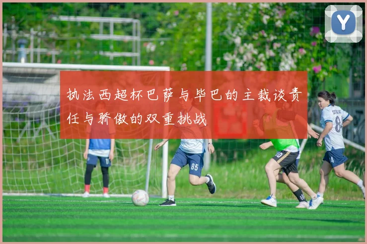 执法西超杯巴萨与毕巴的主裁谈责任与骄傲的双重挑战