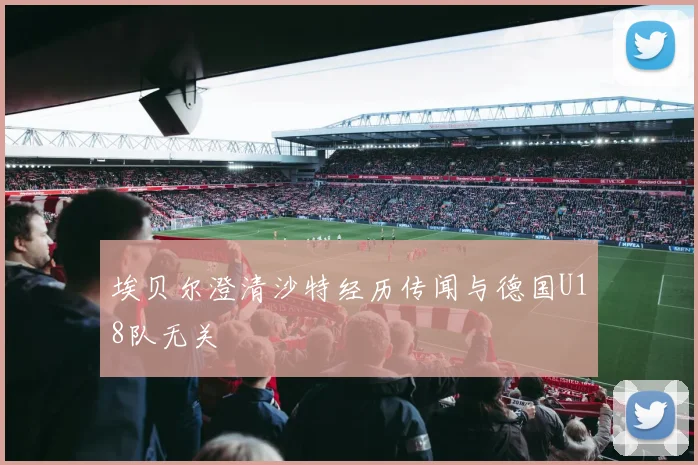 埃贝尔澄清沙特经历传闻与德国U18队无关