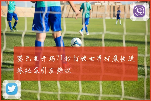 赛巴里开场71秒打破世界杯最快进球纪录引发热议