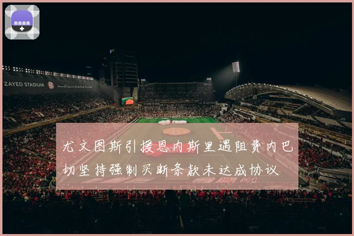 尤文图斯引援恩内斯里遇阻费内巴切坚持强制买断条款未达成协议
