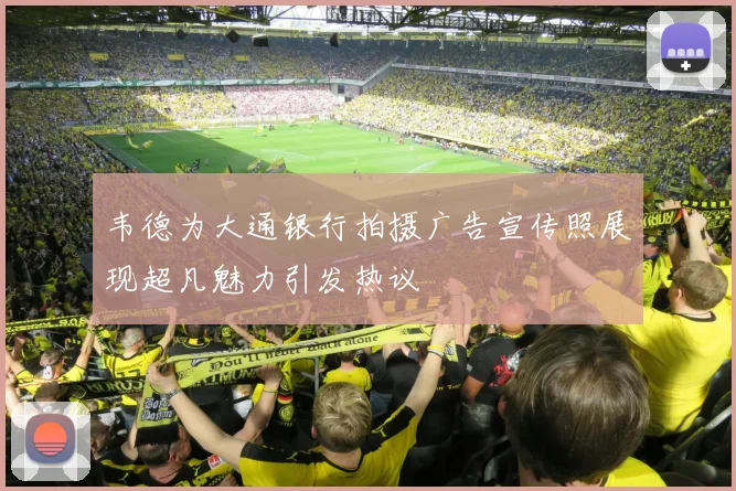 韦德为大通银行拍摄广告宣传照展现超凡魅力引发热议
