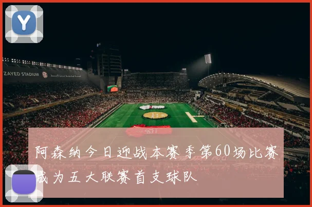 阿森纳今日迎战本赛季第60场比赛成为五大联赛首支球队
