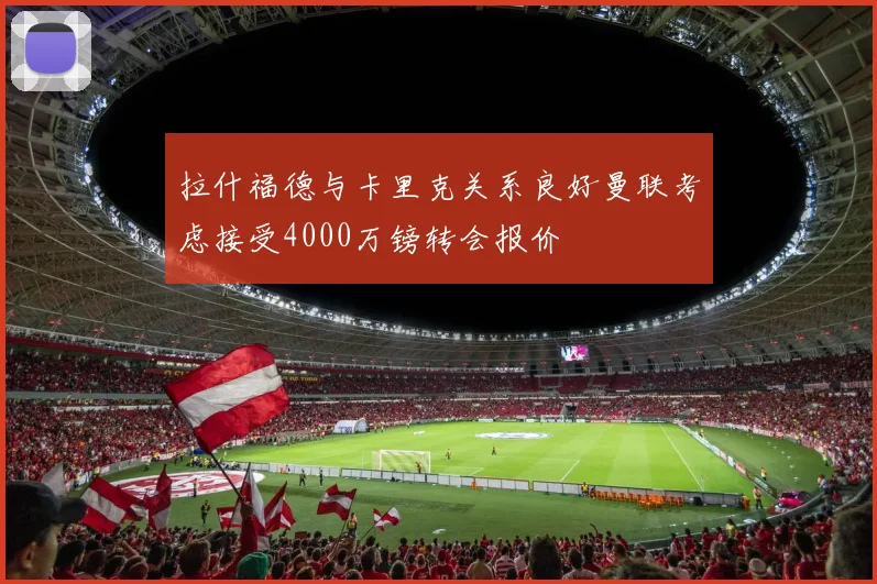 拉什福德与卡里克关系良好曼联考虑接受4000万镑转会报价