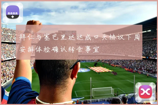 拜仁与塞巴里达达成口头协议下周安排体检确认转会事宜