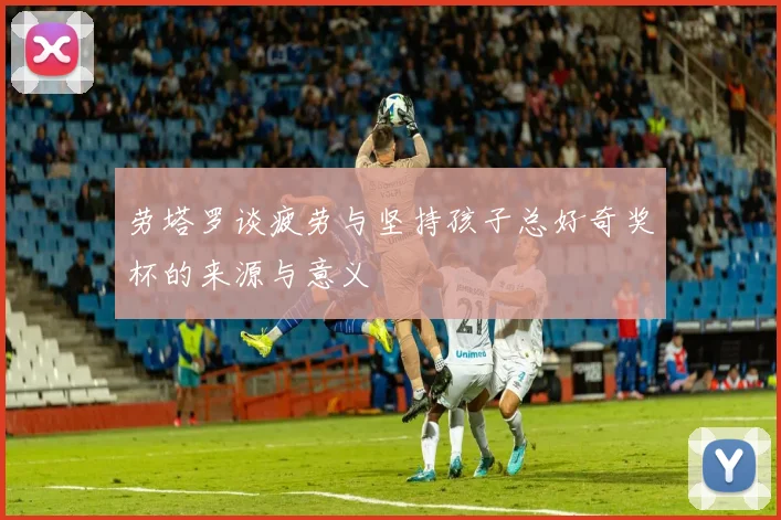 劳塔罗谈疲劳与坚持孩子总好奇奖杯的来源与意义