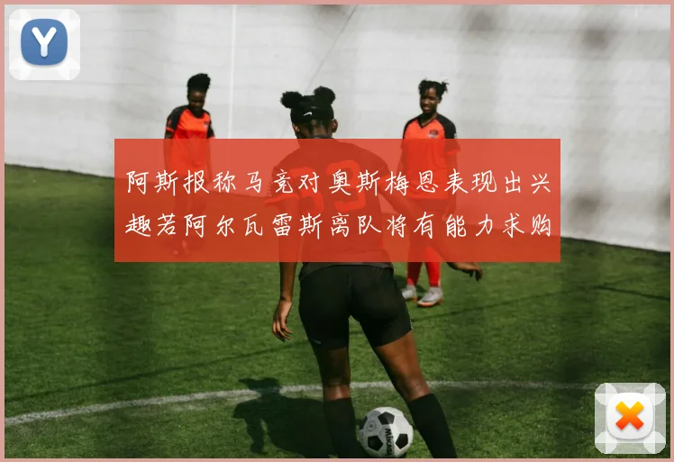 阿斯报称马竞对奥斯梅恩表现出兴趣若阿尔瓦雷斯离队将有能力求购