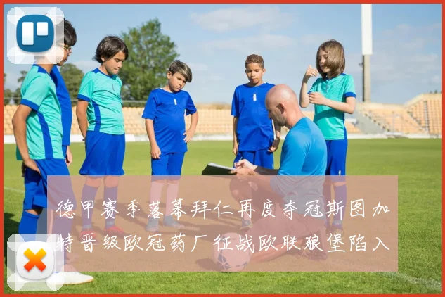 德甲赛季落幕拜仁再度夺冠斯图加特晋级欧冠药厂征战欧联狼堡陷入保级附加赛