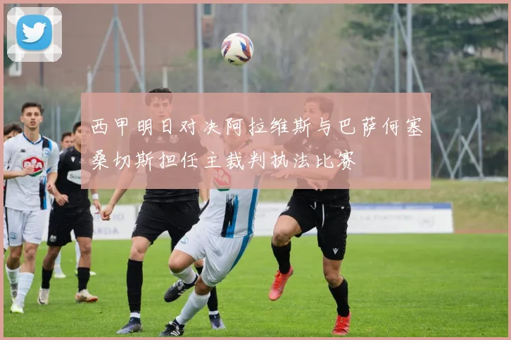 西甲明日对决阿拉维斯与巴萨何塞桑切斯担任主裁判执法比赛