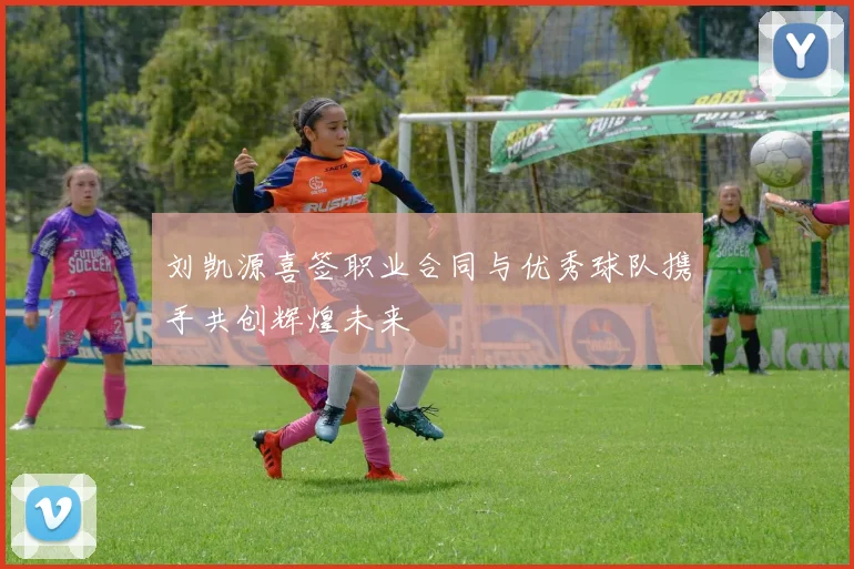 刘凯源喜签职业合同与优秀球队携手共创辉煌未来