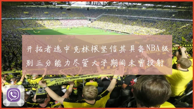 开拓者选中克林根坚信其具备NBA级别三分能力尽管大学期间未曾投射