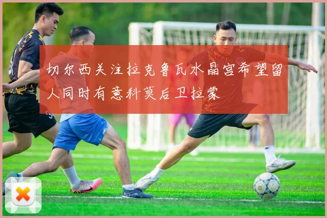 切尔西关注拉克鲁瓦水晶宫希望留人同时有意科莫后卫拉蒙