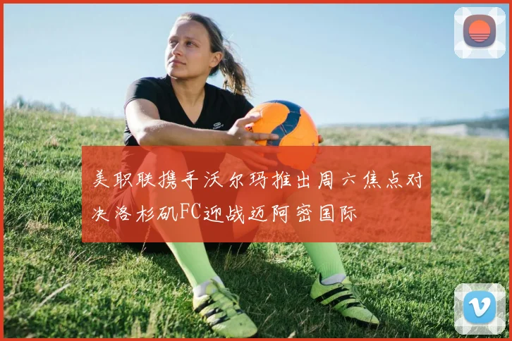美职联携手沃尔玛推出周六焦点对决洛杉矶FC迎战迈阿密国际